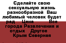 Сделайте свою сексуальную жизнь разнообразной! Ваш любимый человек будет рад. › Цена ­ 150 - Все города Развлечения и отдых » Другое   . Крым,Северная